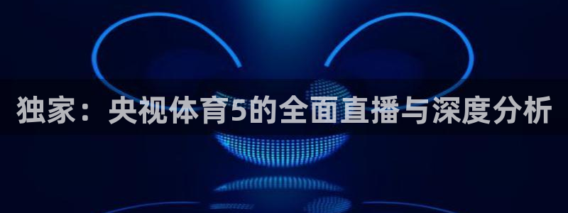178足球免费直播五大：独家：央视体育5的全面直播与深度分析