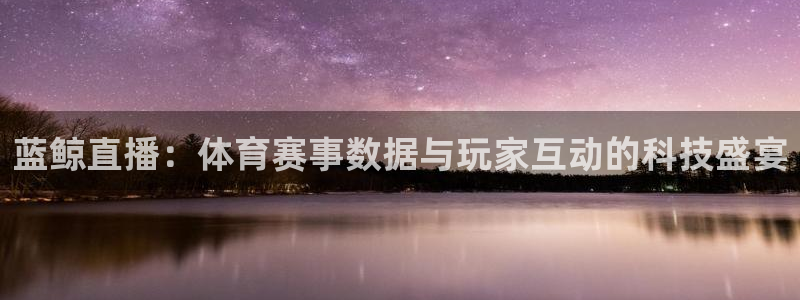 178篮球直播在线直播：蓝鲸直播：体育赛事数据与玩家互动的科技盛宴