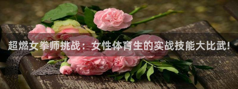 178体育：超燃女拳师挑战：女性体育生的实战技能大比武!